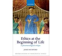 Ethics at the Beginning of Life: A phenomenological critique (Oxford Studies in Theological Ethics)