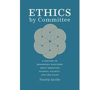 Ethics by Committee: A History of Reasoning Together about Medicine, Science, Society, and the State