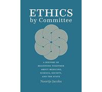 Ethics by Committee: A History of Reasoning Together about Medicine, Science, Society, and the State