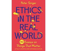 Ethics in the Real World – 90 Essays on Things That Matter – A Fully Updated and Expanded Edition
