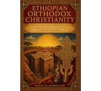 Ethiopian Orthodox Christianity: A Practical Introduction to the History, Beliefs, Worship, and Traditions of the Ethiopian Orthodox Tewahedo Church