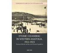 Ethnic Cleansing in Western Anatolia, 1912 1923: Ottoman Officials and the Local Christian Population (Edinburgh Studies on the Ottoman Empire)