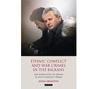 Ethnic Conflict and War Crimes in the Balkans: The Narratives of Denial in Post-Conflict Serbia (Library of Balkan Studies)