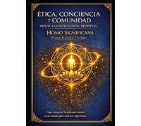 Ética, Conciencia y Comunidad frente a la Inteligencia Artificial Homo Significans: El Camino del Sentido en la Era Digital: Cómo recuperar la soberanía interior en un mundo gobernado por algoritmos