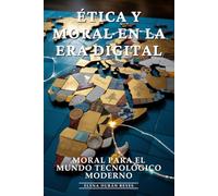 Ética y Moral en la Era Digital: Ética Digital, Dilemas Éticos, Responsabilidad Digital y Principios Morales en la Era de la IA: Moral para el Mundo Tecnológico Moderno
