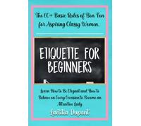 Etiquette For Beginners: The 60+ Basic Rules of Bon Ton for Aspiring Classy Women. Learn How to Be Elegant and How to Behave on Every Occasion to Become an Attractive Lady
