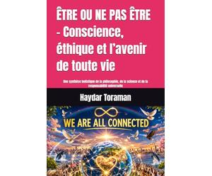 ÊTRE OU NE PAS ÊTRE - Conscience, éthique et l’avenir de toute vie: Une synthèse holistique de la philosophie, de la science et de la responsabilité universelle