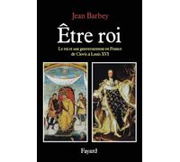 Etre roi: Le Roi et son gouvernement en France de Clovis à Louis XVI