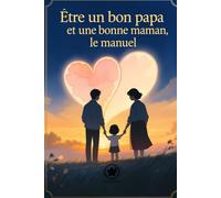Être un bon papa et une bonne maman, le manuel: Comprendre, aimer et grandir ensemble : le guide essentiel des parents d’aujourd’hui
