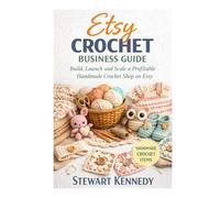 Etsy Crochet Business Guide: Build, Launch and Scale a Profitable Handmade Crochet Shop on Etsy (Essential Guides to Crafts and Hobbies: Simple Projects and Essential Skills for Everyday Makers)