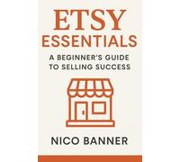 Etsy Essentials: A Beginner's Guide to Selling Success: Everything You Need to Launch, Brand, and Grow Your Etsy Shop from Scratch