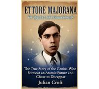 Ettore Majorana: The Physicist Who Erased Himself: The True Story of the Genius Who Foresaw an Atomic Future and Chose to Disappear