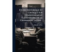 Étude Historique Et Critique Sur L'enseignement Élémentaire De La Grammaire Latine...