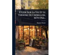 Étude Sur La Vie Et Le Théâtre De Crébillon, 1674-1762...