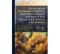 Étude Sur Les Filigranes Des Papiers EmployÃ(c)s En France Aux Xiv.E Et Xv.E Siècles, Par É. Midoux Et A. Matton