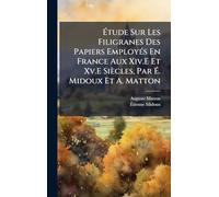 Étude Sur Les Filigranes Des Papiers EmployÃ(c)s En France Aux Xiv.E Et Xv.E Siècles, Par É. Midoux Et A. Matton