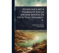 Etudes Sur L'art À Tournai Et Sur Les Anciens Artistes De Cette Ville, Volumes 1-2...
