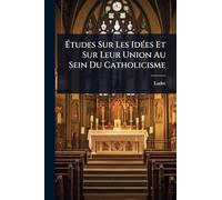 Études Sur Les Idées Et Sur Leur Union Au Sein Du Catholicisme