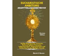 EUCHARISTISCHE ANBETUNG KRAFTVOLLES GEBETBUCH: Heilige Begegnungs momente, Novenen gebet, Litaneien, Lobpreisungen, Segenssprüche und Andachten in der Heiligen Stunde.