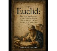 Euclid: The Life and Legacy of the Ancient Greek Mathematician Who Pioneered Geometry