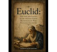 Euclid: The Life and Legacy of the Ancient Greek Mathematician Who Pioneered Geometry