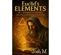 Euclid's Elements in Layman's Terms: How to Build Knowledge From Nothing