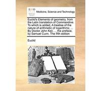 Euclid's Elements of Geometry, from the Latin Translation of Commandine. to Which Is Added, a Treatise of the Nature of Arithmetic of Logarithms; ... ... Preface, by Samuel Cunn. the Fifth Edition