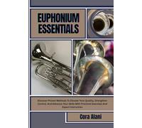 EUPHONIUM ESSENTIALS: Discover Proven Methods To Elevate Tone Quality, Strengthen Control, And Advance Your Skills With Practical Exercises And Expert Instruction