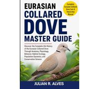EURASIAN COLLARED DOVE MASTER GUIDE: Discover the Complete Life History of the Eurasian Collared Dove Through Anatomy, Physiology, Behavior, Habitat ... Population Dynamics, and Conservation Science