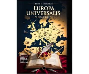EUROPA UNIVERSALIS V GAME GUIDE: Master Diplomacy, Warfare, and Empire-Building in the Ultimate Grand Strategy Epic (The Comprehensive Product User Guide Collection)