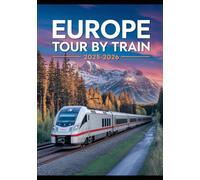 EUROPE TOUR BY TRAIN 2025-2026: Your Complete Eurail Pass Guide to Seamless, Scenic, and Budget-Friendly Travel Across Europe’s Iconic, ... Itineraries for Memorable Rail Adventures