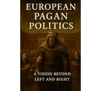 European Pagan Politics: A Vision Beyond Left and Right (The Pagan Revival: Revolt Against the Modern World)