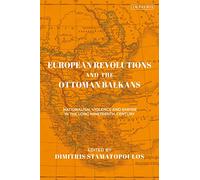 European Revolutions and the Ottoman Balkans: Nationalism, Violence and Empire in the Long Nineteenth-Century (The Ottoman Empire and the World)
