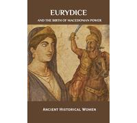 Eurydice and the Birth of Macedonian Power: Ancient Historical Women (ANCIENT HISTORICAL WOMEN: The Forgotten Queens, Warriors, and Visionaries Who Built Civilization)