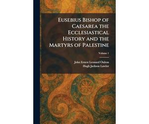 Eusebius Bishop of Caesarea the Ecclesiastical History and the Martyrs of Palestine