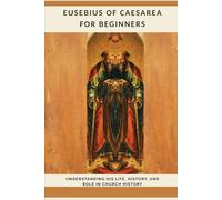 Eusebius of Caesarea for Beginners: Understanding His Life, History, and Role in Church History (Early Church History Series)