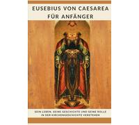 Eusebius von Caesarea für Anfänger: Sein Leben, seine Geschichte und seine Rolle in der Kirchengeschichte verstehen (Reihe zur Geschichte der Frühen Kirche)