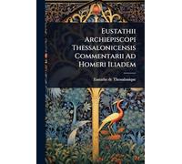 Eustathii Archiepiscopi Thessalonicensis Commentarii Ad Homeri Iliadem