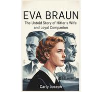 Eva Braun: The Untold Story of Hitler’s Wife and Loyal Companion: Biography of the Woman Behind the Man Who Changed History