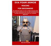 EVA FOAM ARMOR MAKING FOR BEGINNERS: The Ultimate Guide on How to Make Amazing EVA Foam Armor Costumes from Scratch Including Step by Step Pictorial Instructions for Complete Beginners