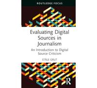 Evaluating Digital Sources in Journalism: An Introduction to Digital Source Criticism (Routledge Focus on Journalism Studies)