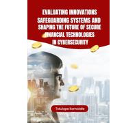 Evaluating Innovations, Safeguarding Systems, and Shaping the Future of Secure Financial Technologies in Cybersecurity