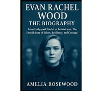 Evan Rachel Wood: The Biography: From Hollywood Starlet to Activist Icon; The Untold Story of Talent, Resilience, and Courage