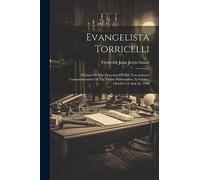 Evangelista Torricelli: Written On The Occasion Of The Tercentenary Commemoration Of The Italian Philosopher, At Faenza, October 15 And 16, 1908