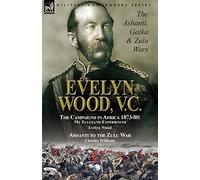 Evelyn Wood, V.C.: the Ashanti, Gaika & Zulu Wars-The Campaigns in Africa 1873-1880: My Zululand Experiences by Evelyn Wood & Ashanti to the Zulu War by Charles Williams