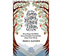 Even Better than Eden: Nine Ways the Bible's Story Changes Everything about Your Story