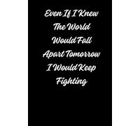 Even If I Knew The World Would Fall Apart Tomorrow I Would Keep Fighting: Positive Affirmation Motivational Notebook