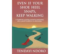 Even If Your Shoe Heel Snaps, Keep Walking: A Guidebook to picking yourself up and healing after a painful breakdown in relationships