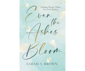 Even the Ashes Bloom: Finding Beauty When You Feel Broken