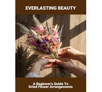 Everlasting Beauty: A Beginner'S Guide To Dried Flower Arrangements